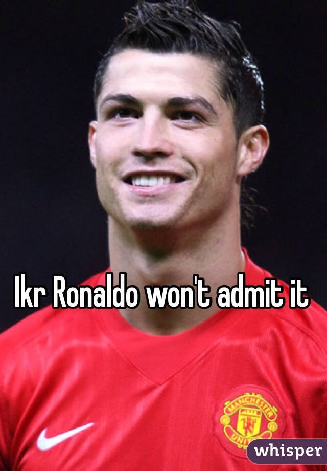 Ikr Ronaldo won't admit it 