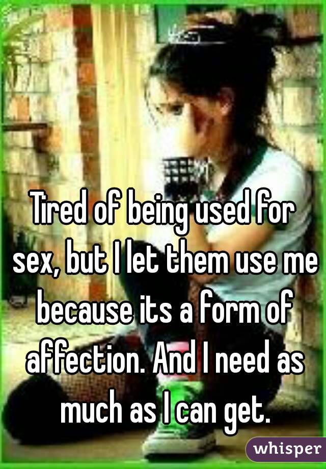 Tired of being used for sex, but I let them use me because its a form of affection. And I need as much as I can get.