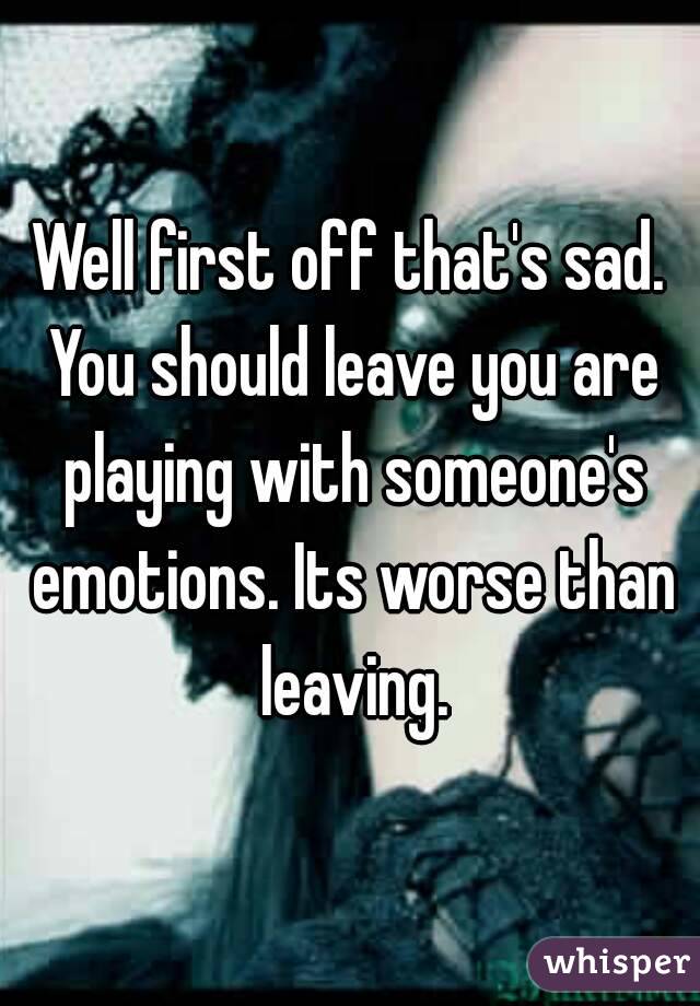 Well first off that's sad. You should leave you are playing with someone's emotions. Its worse than leaving.