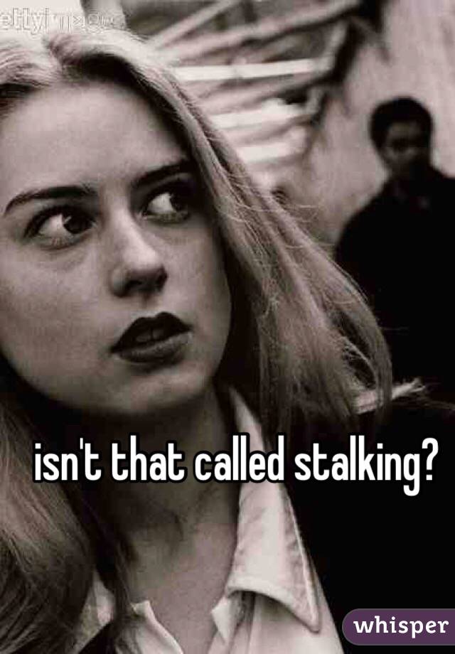 isn't that called stalking?