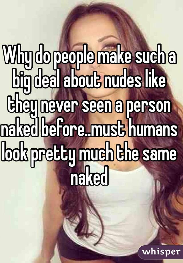 Why do people make such a big deal about nudes like they never seen a person naked before..must humans look pretty much the same naked
 