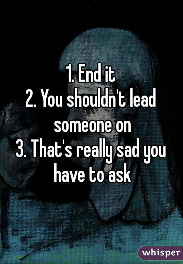 1. End it
2. You shouldn't lead someone on
3. That's really sad you have to ask