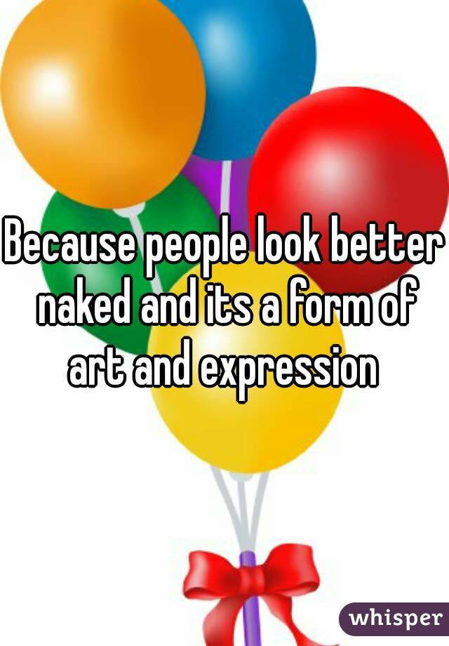 Because people look better naked and its a form of art and expression 