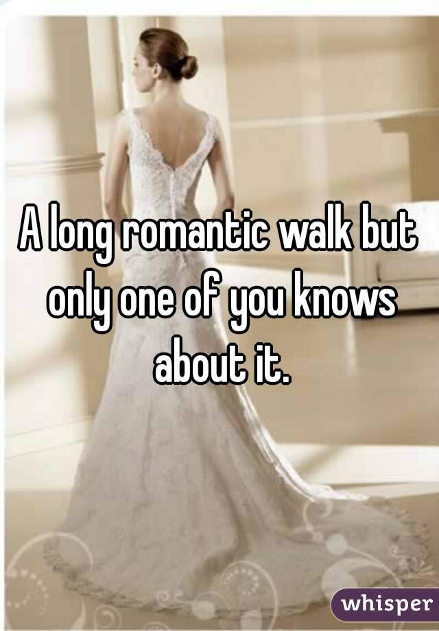 A long romantic walk but only one of you knows about it.