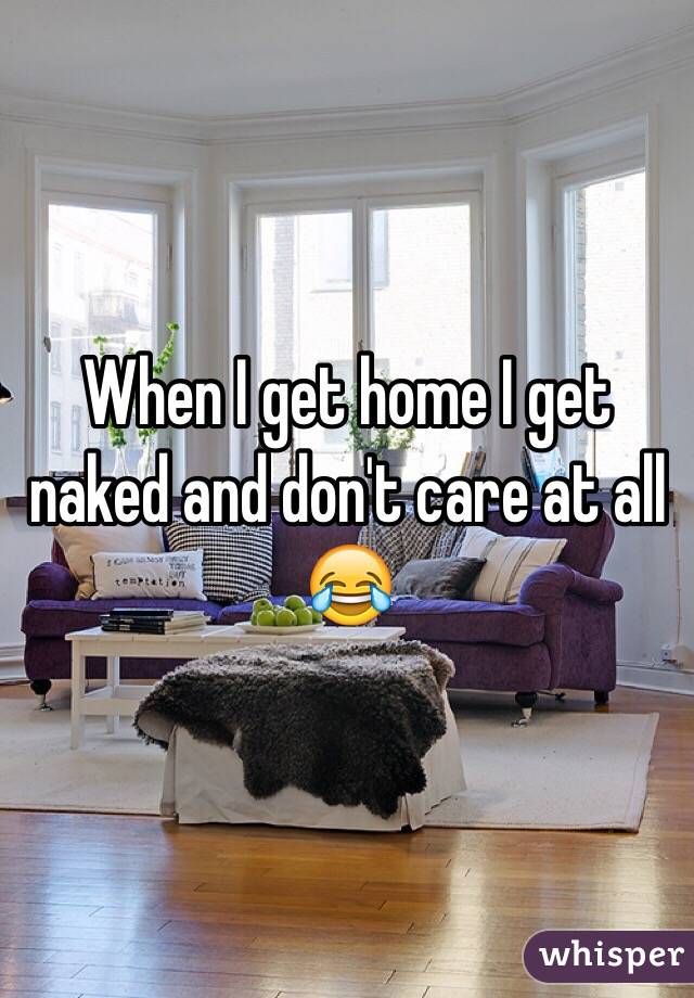 When I get home I get naked and don't care at all 😂