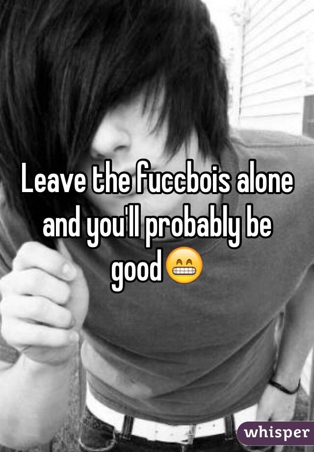 Leave the fuccbois alone and you'll probably be good😁