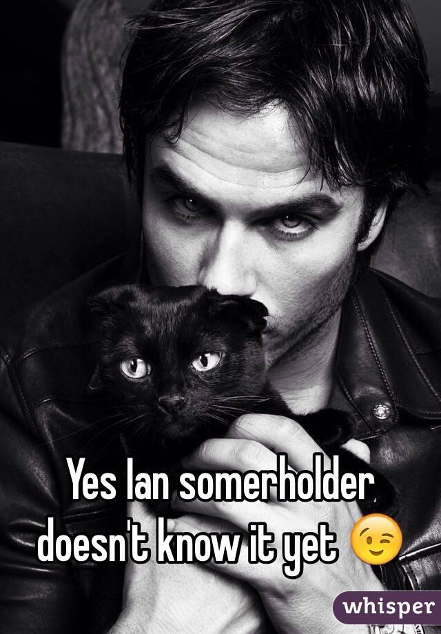 Yes Ian somerholder doesn't know it yet 😉