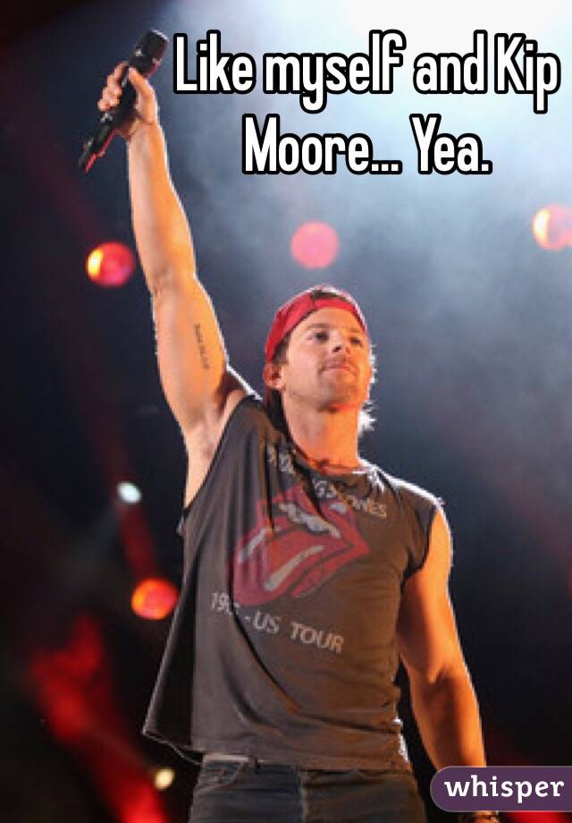 Like myself and Kip Moore... Yea.