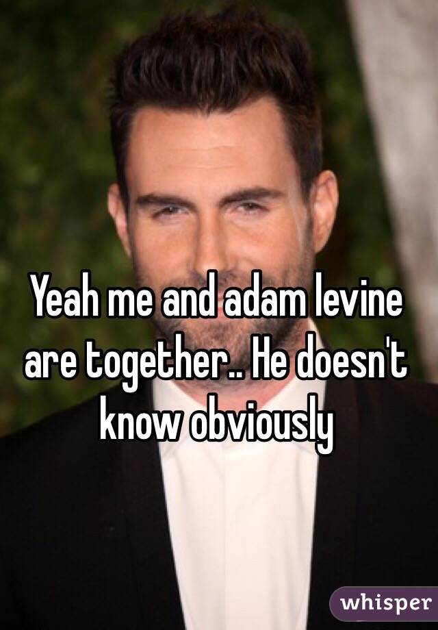 Yeah me and adam levine are together.. He doesn't know obviously 