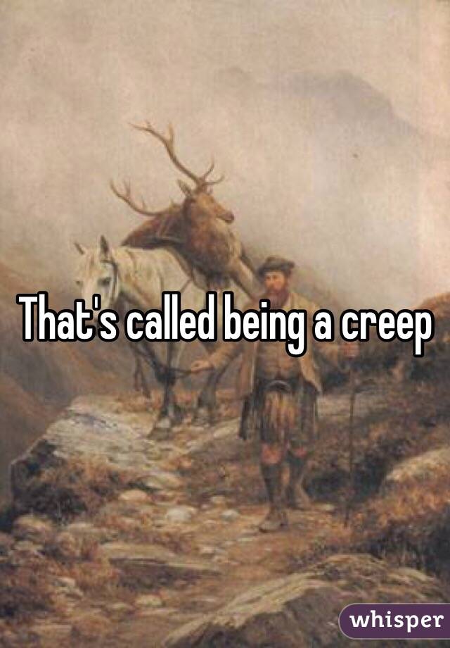 That's called being a creep