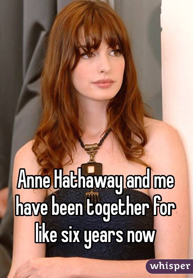 Anne Hathaway and me have been together for like six years now