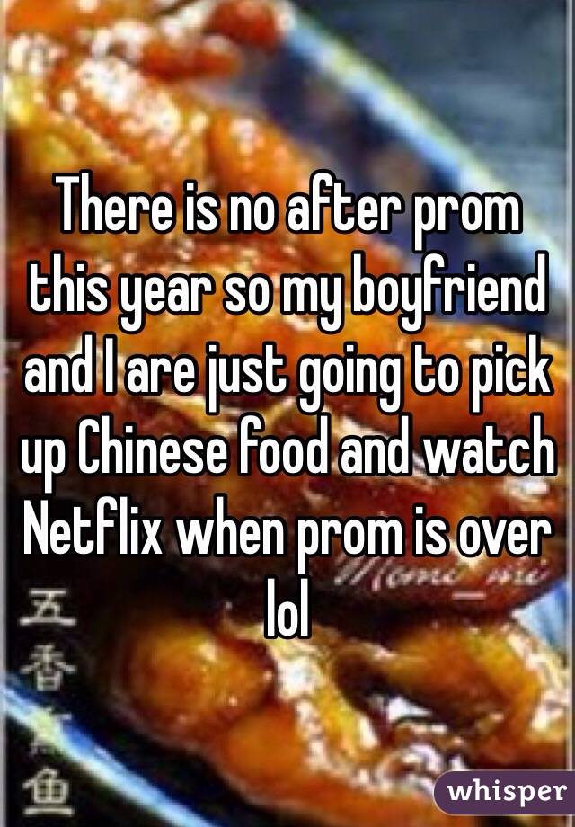 There is no after prom this year so my boyfriend and I are just going to pick up Chinese food and watch Netflix when prom is over lol