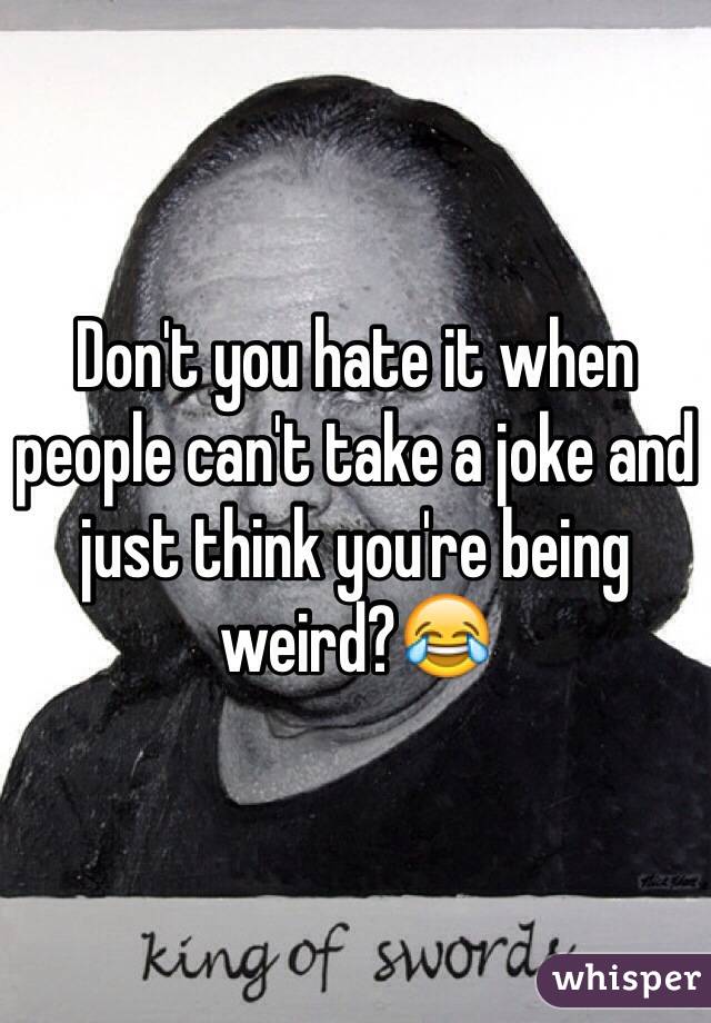 Don't you hate it when people can't take a joke and just think you're being weird?😂