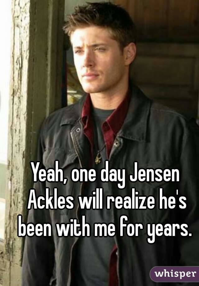 Yeah, one day Jensen Ackles will realize he's been with me for years. 