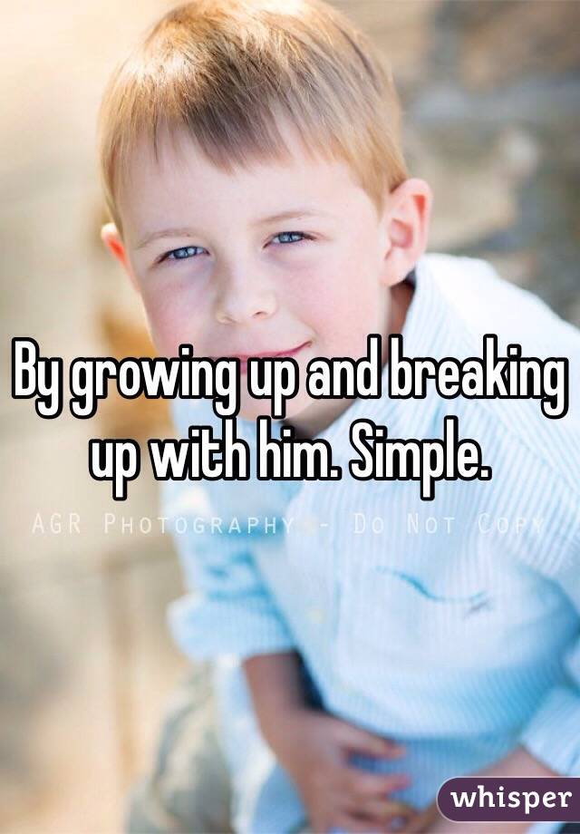 By growing up and breaking up with him. Simple.