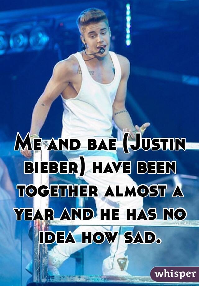 Me and bae (Justin bieber) have been together almost a year and he has no idea how sad. 