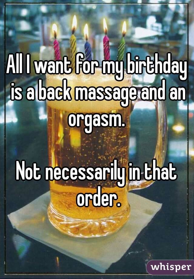 All I want for my birthday is a back massage and an orgasm. 

Not necessarily in that order.