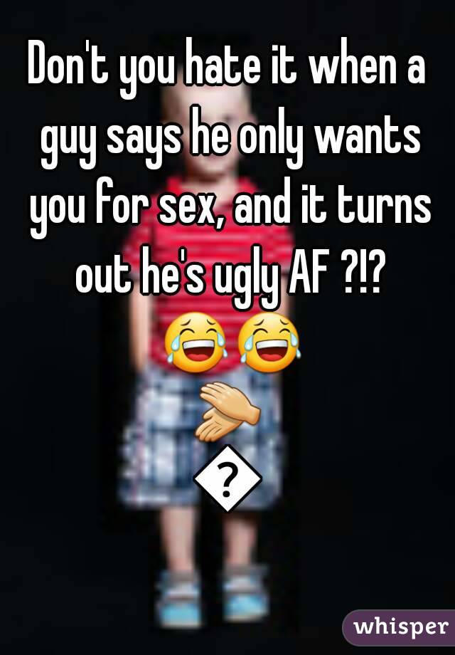 Don't you hate it when a guy says he only wants you for sex, and it turns out he's ugly AF ?!? 😂😂👏👏