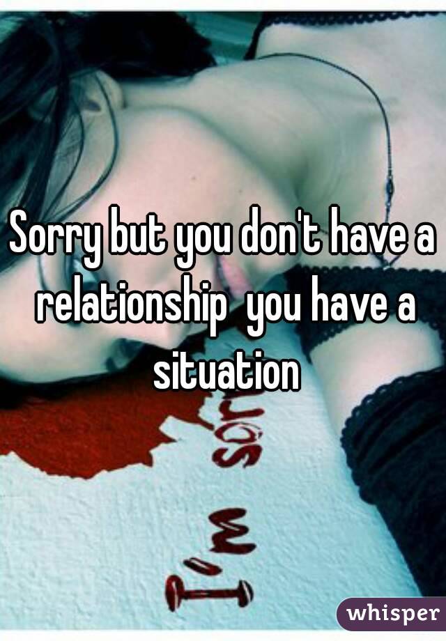 Sorry but you don't have a relationship  you have a situation