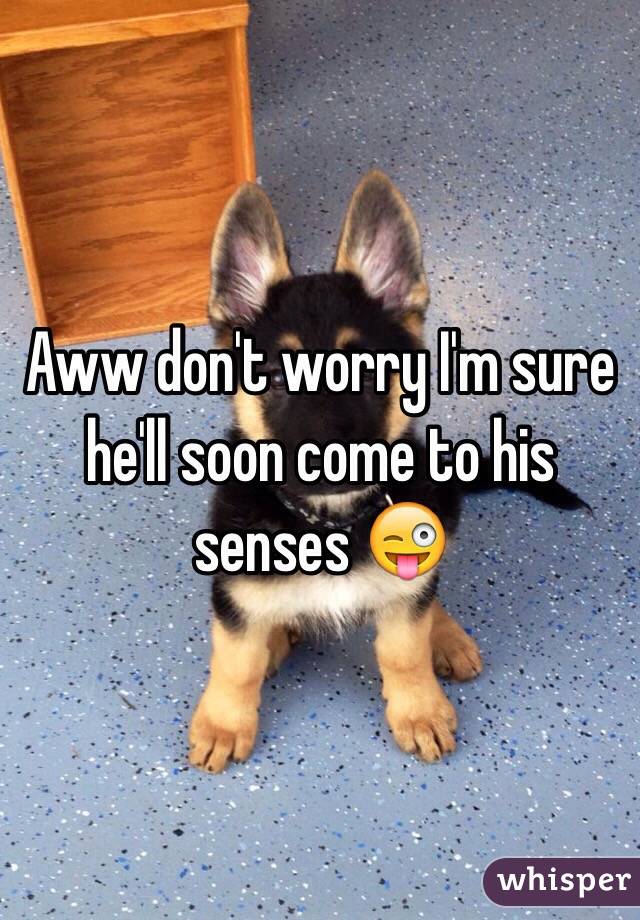 Aww don't worry I'm sure he'll soon come to his senses 😜