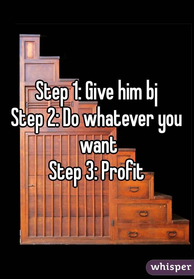 Step 1: Give him bj
Step 2: Do whatever you want
Step 3: Profit