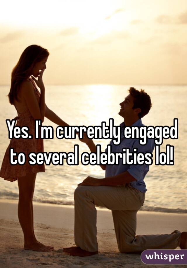 Yes. I'm currently engaged to several celebrities lol!