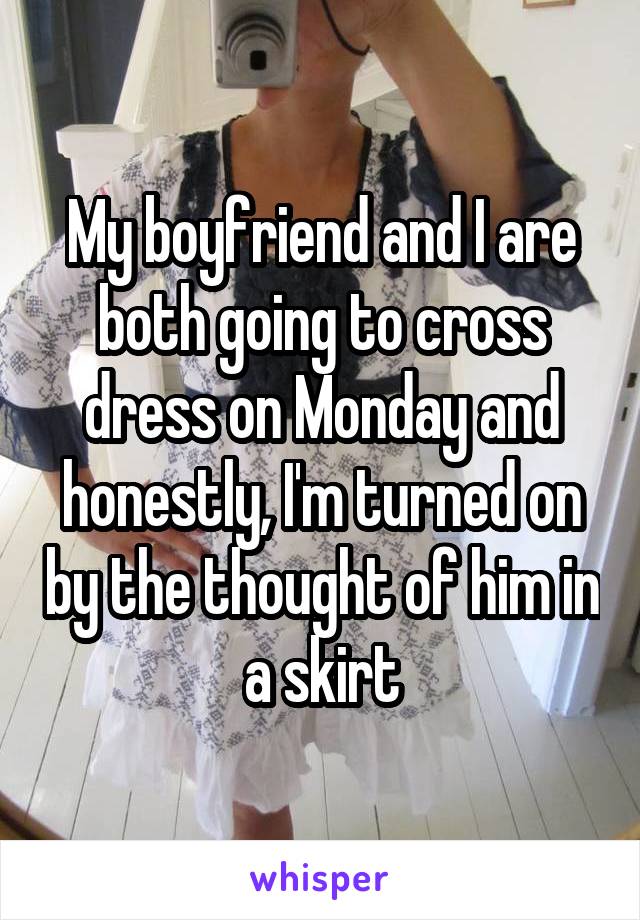 My boyfriend and I are both going to cross dress on Monday and honestly, I'm turned on by the thought of him in a skirt