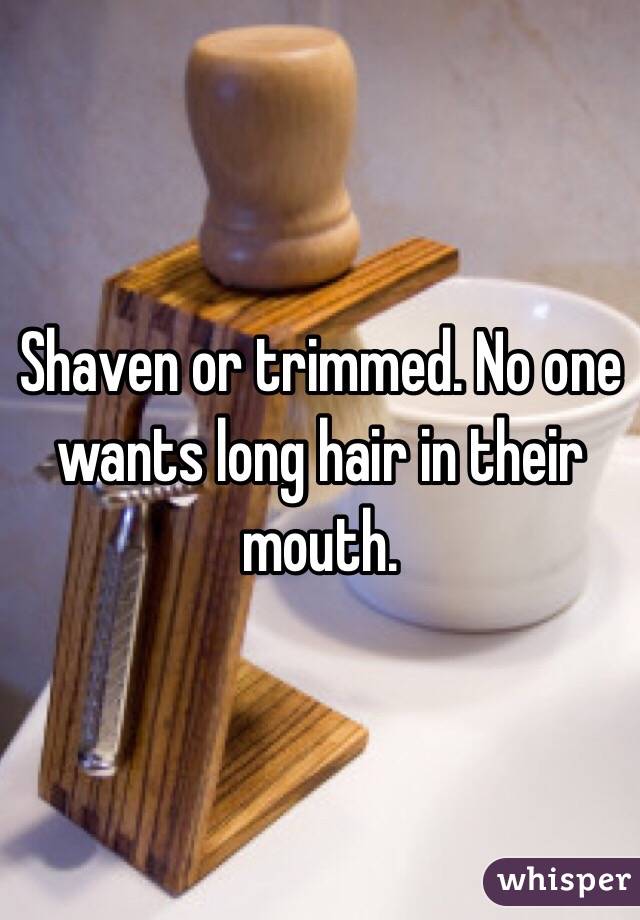 Shaven or trimmed. No one wants long hair in their mouth. 
