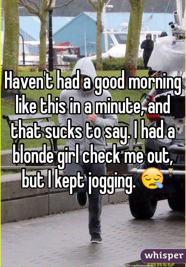 Haven't had a good morning like this in a minute, and that sucks to say. I had a blonde girl check me out, but I kept jogging. 😪