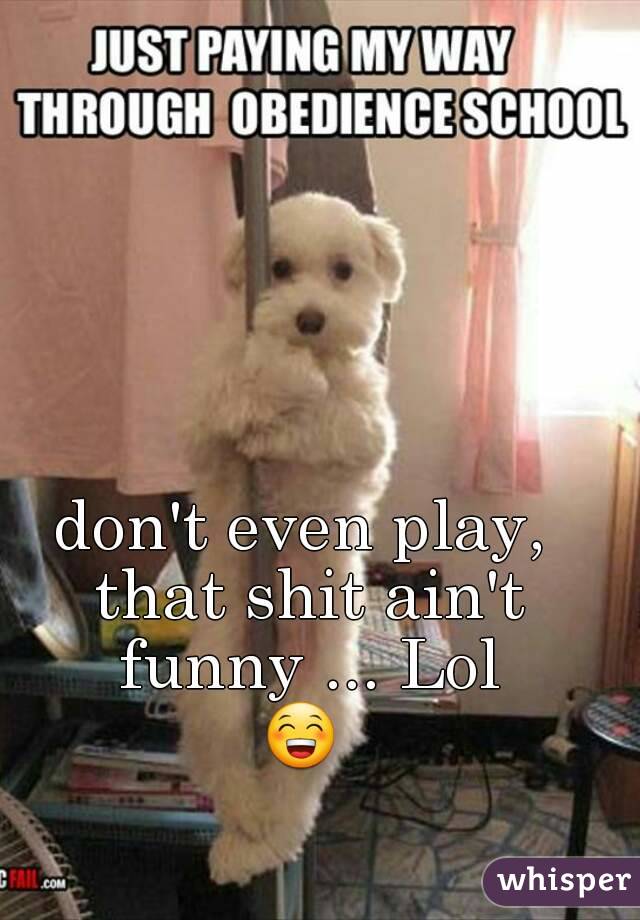 don't even play, that shit ain't funny ... Lol
😁 