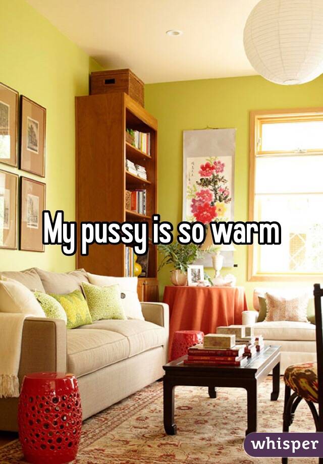 My pussy is so warm 