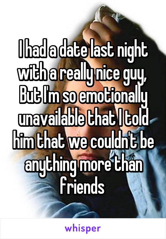 I had a date last night with a really nice guy, 
But I'm so emotionally unavailable that I told him that we couldn't be anything more than friends 