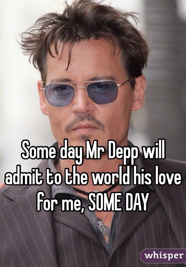 Some day Mr Depp will admit to the world his love for me, SOME DAY