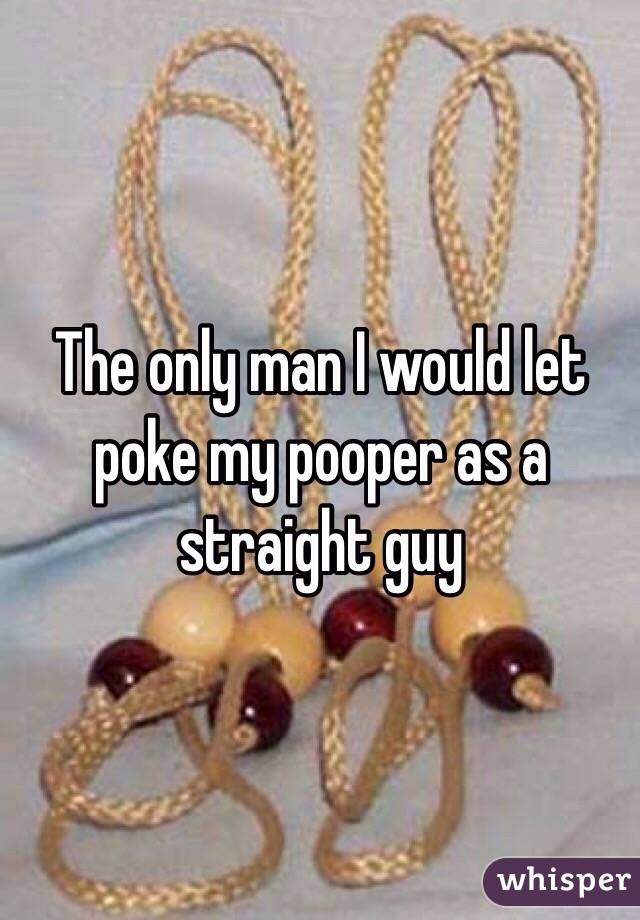 The only man I would let poke my pooper as a straight guy