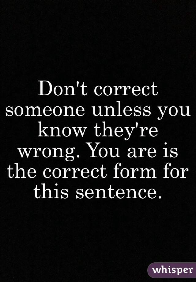 Don't correct someone unless you know they're wrong. You are is the correct form for this sentence.