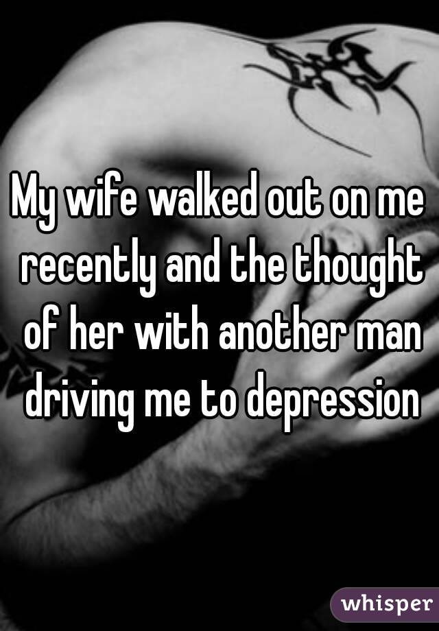 My wife walked out on me recently and the thought of her with another man driving me to depression