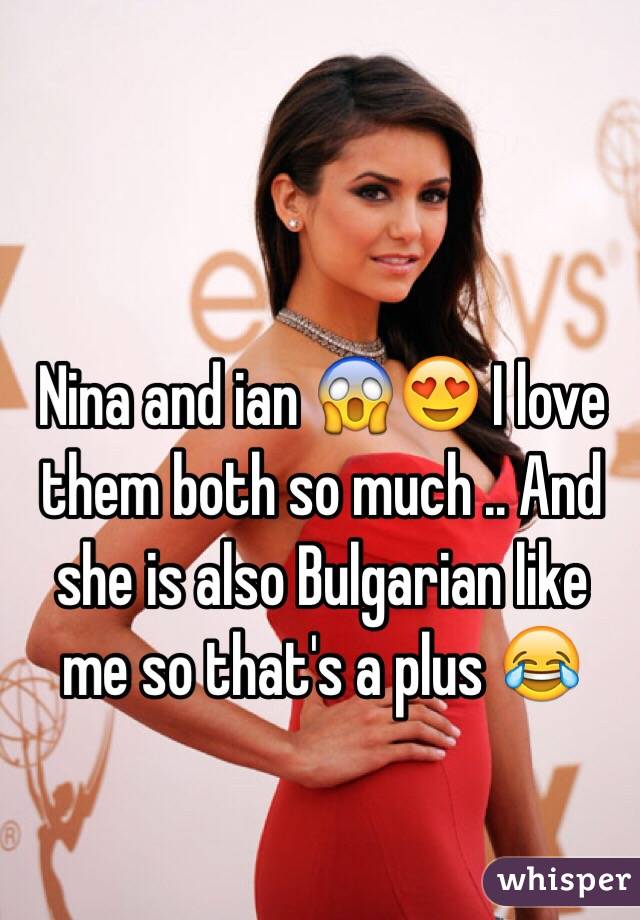 Nina and ian 😱😍 I love them both so much .. And she is also Bulgarian like me so that's a plus 😂