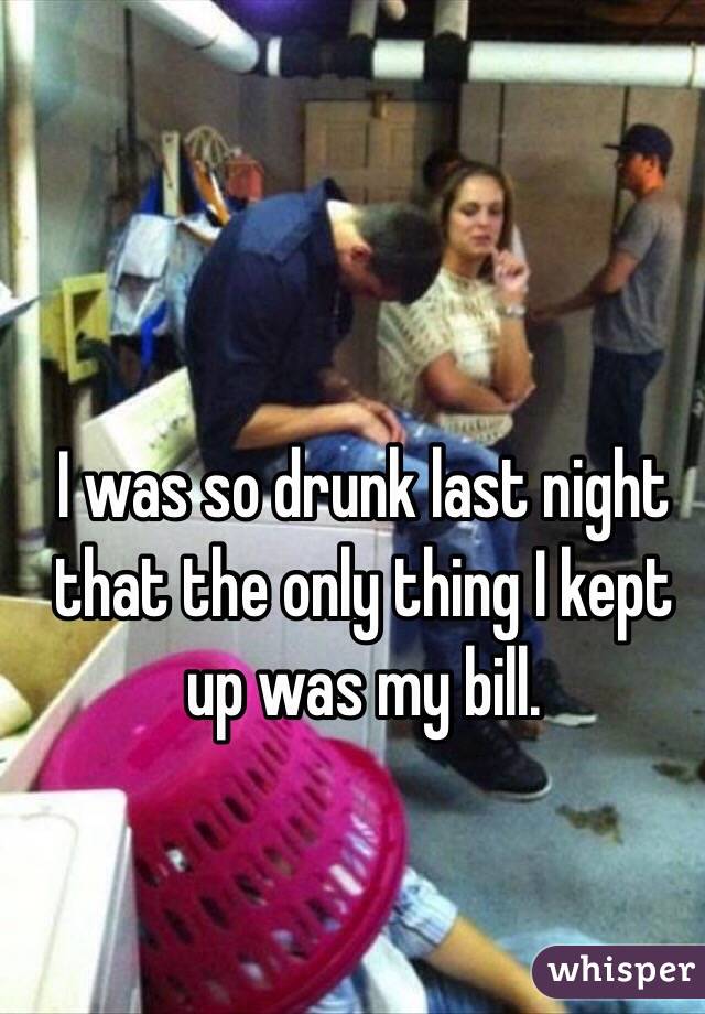 I was so drunk last night that the only thing I kept up was my bill. 