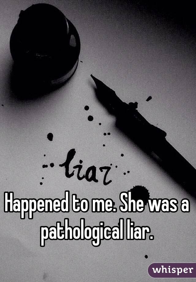 Happened to me. She was a pathological liar. 