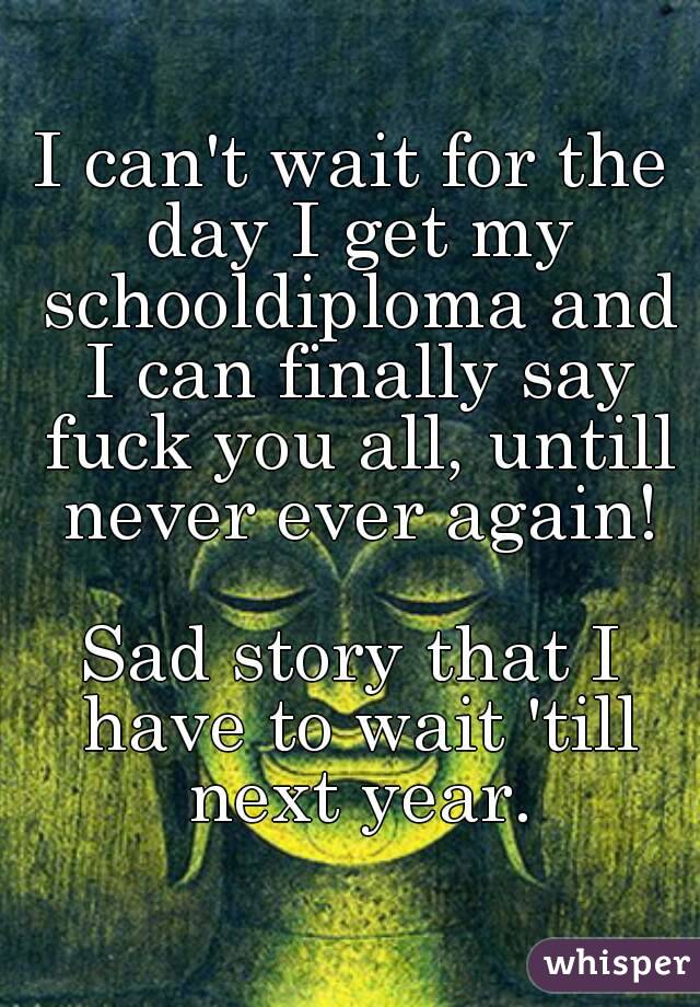 I can't wait for the day I get my schooldiploma and I can finally say fuck you all, untill never ever again!

Sad story that I have to wait 'till next year.