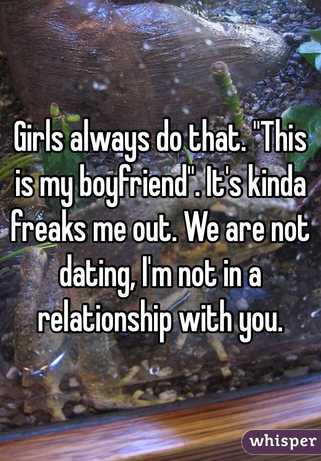 Girls always do that. "This is my boyfriend". It's kinda freaks me out. We are not dating, I'm not in a relationship with you. 