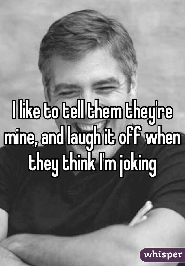 I like to tell them they're mine, and laugh it off when they think I'm joking