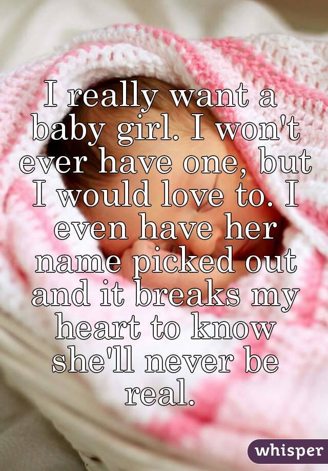 I really want a baby girl. I won't ever have one, but I would love to. I even have her name picked out and it breaks my heart to know she'll never be real. 