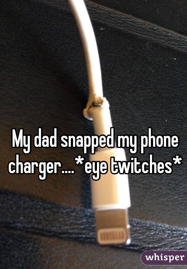 My dad snapped my phone charger....*eye twitches*