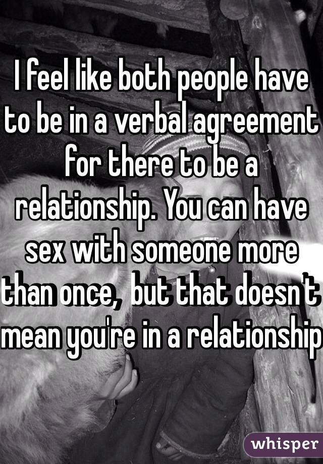 I feel like both people have to be in a verbal agreement for there to be a relationship. You can have sex with someone more than once,  but that doesn't mean you're in a relationship 