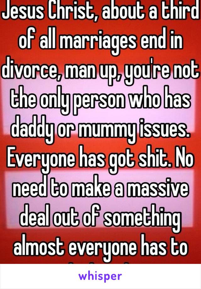 Jesus Christ, about a third of all marriages end in divorce, man up, you're not the only person who has daddy or mummy issues. Everyone has got shit. No need to make a massive deal out of something almost everyone has to deal with.