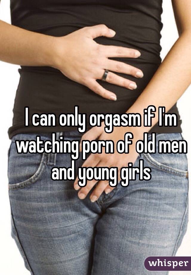 I can only orgasm if I'm watching porn of old men and young girls 
