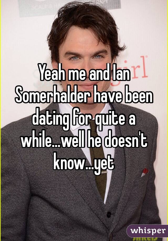 Yeah me and Ian Somerhalder have been dating for quite a while...well he doesn't know...yet
