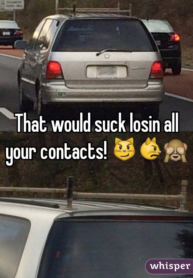 That would suck losin all your contacts! 😼😾🙈