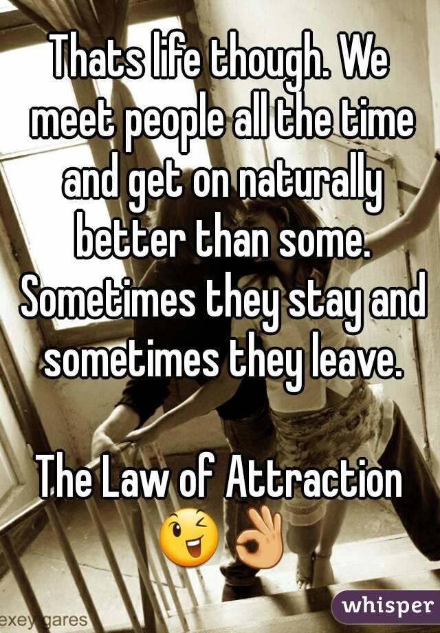 Thats life though. We meet people all the time and get on naturally better than some. Sometimes they stay and sometimes they leave.

The Law of Attraction 😉👌